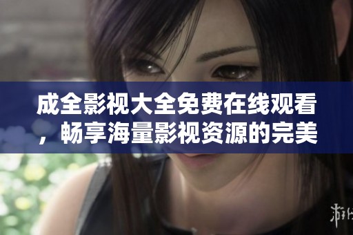 成全影视大全免费在线观看，畅享海量影视资源的完美选择