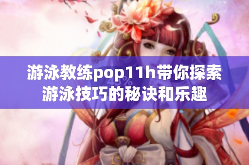 游泳教练pop11h带你探索游泳技巧的秘诀和乐趣