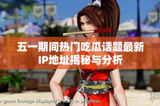 五一期间热门吃瓜话题最新IP地址揭秘与分析