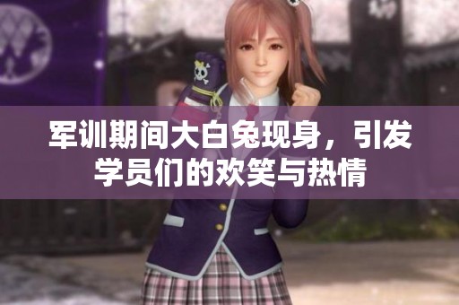 军训期间大白兔现身，引发学员们的欢笑与热情