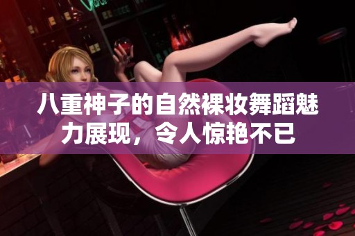 八重神子的自然裸妆舞蹈魅力展现，令人惊艳不已