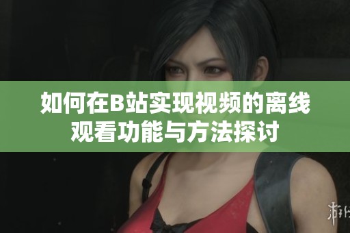 如何在B站实现视频的离线观看功能与方法探讨