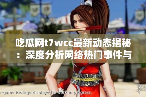 吃瓜网t7wcc最新动态揭秘：深度分析网络热门事件与话题