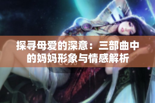 探寻母爱的深意：三部曲中的妈妈形象与情感解析