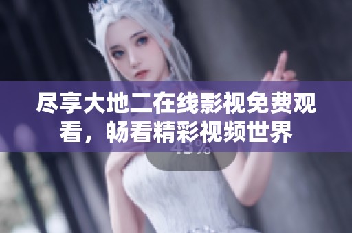 尽享大地二在线影视免费观看，畅看精彩视频世界
