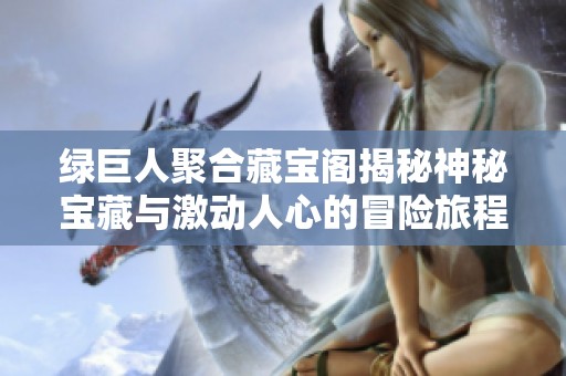 绿巨人聚合藏宝阁揭秘神秘宝藏与激动人心的冒险旅程
