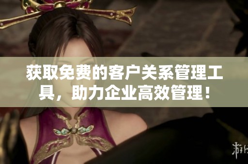 获取免费的客户关系管理工具，助力企业高效管理！