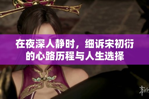 在夜深人静时，细诉宋初衍的心路历程与人生选择