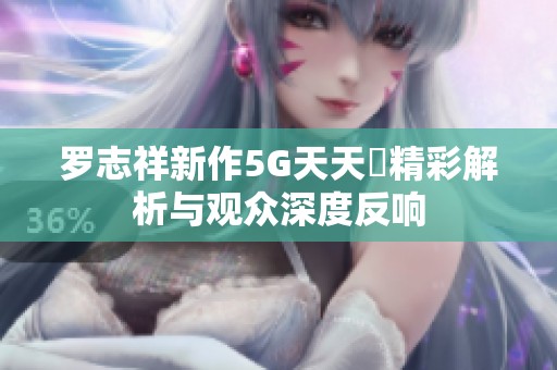 罗志祥新作5G天天奭精彩解析与观众深度反响