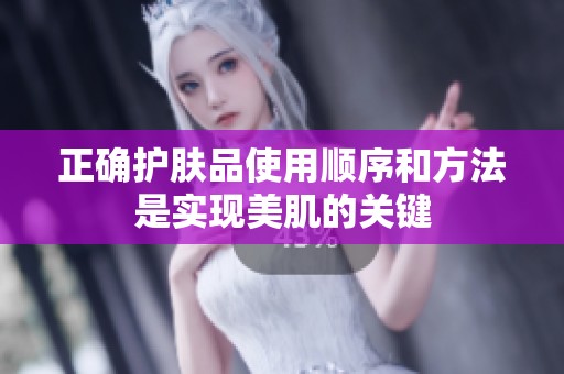 正确护肤品使用顺序和方法是实现美肌的关键