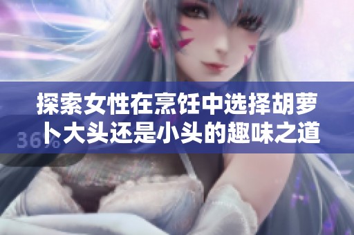探索女性在烹饪中选择胡萝卜大头还是小头的趣味之道