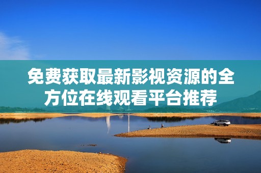 免费获取最新影视资源的全方位在线观看平台推荐