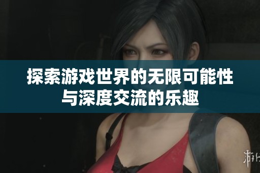探索游戏世界的无限可能性与深度交流的乐趣