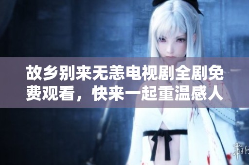故乡别来无恙电视剧全剧免费观看，快来一起重温感人故事