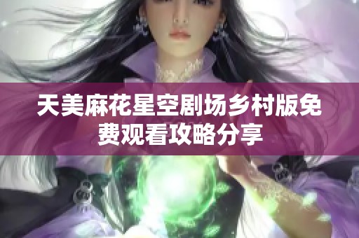 天美麻花星空剧场乡村版免费观看攻略分享