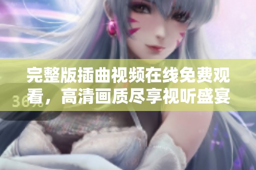 完整版插曲视频在线免费观看，高清画质尽享视听盛宴