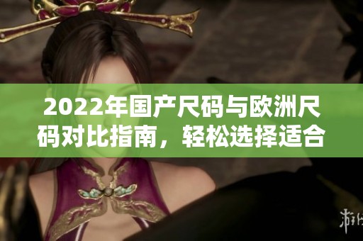 2022年国产尺码与欧洲尺码对比指南，轻松选择适合你的尺寸