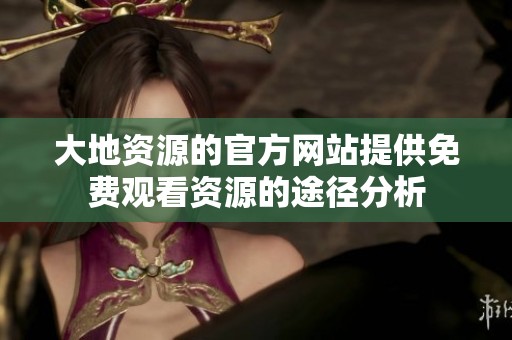 大地资源的官方网站提供免费观看资源的途径分析