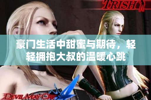 豪门生活中甜蜜与期待，轻轻拥抱大叔的温暖心跳
