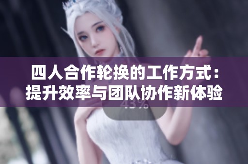 四人合作轮换的工作方式：提升效率与团队协作新体验