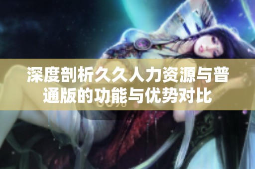 深度剖析久久人力资源与普通版的功能与优势对比