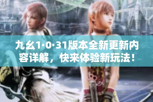 九幺1·0·31版本全新更新内容详解，快来体验新玩法！