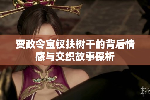贾政令宝钗扶树干的背后情感与交织故事探析