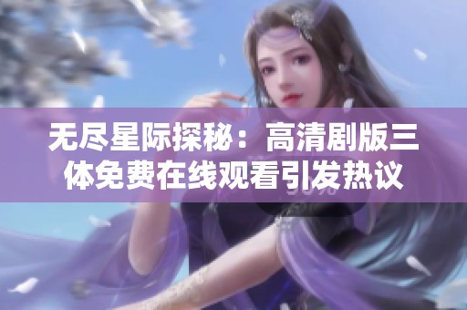无尽星际探秘：高清剧版三体免费在线观看引发热议