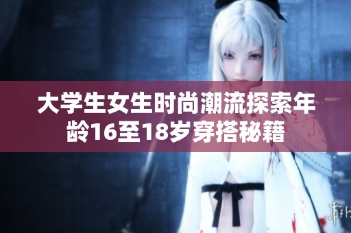 大学生女生时尚潮流探索年龄16至18岁穿搭秘籍