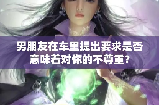 男朋友在车里提出要求是否意味着对你的不尊重？