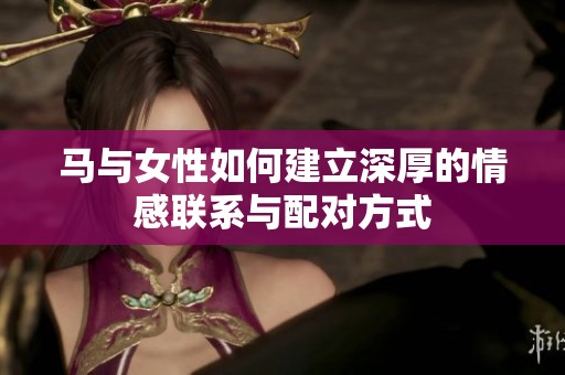 马与女性如何建立深厚的情感联系与配对方式