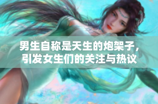 男生自称是天生的炮架子，引发女生们的关注与热议