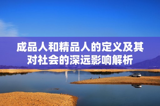 成品人和精品人的定义及其对社会的深远影响解析