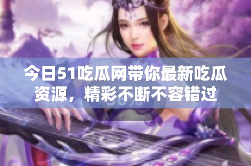 今日51吃瓜网带你最新吃瓜资源，精彩不断不容错过