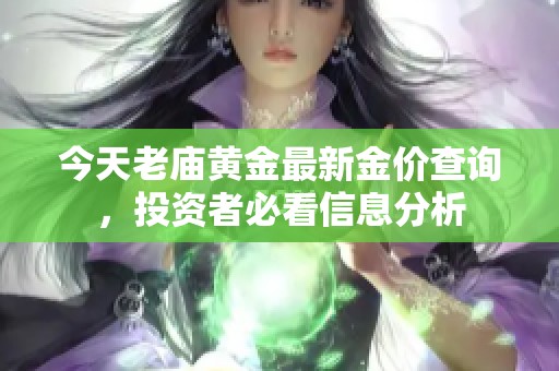 今天老庙黄金最新金价查询，投资者必看信息分析