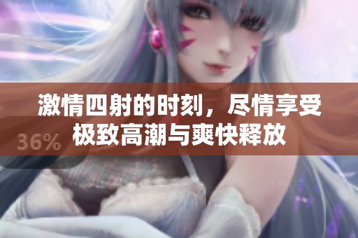 激情四射的时刻，尽情享受极致高潮与爽快释放