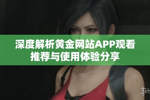 深度解析黄金网站APP观看推荐与使用体验分享