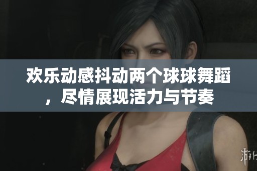 欢乐动感抖动两个球球舞蹈，尽情展现活力与节奏
