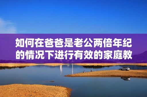 如何在爸爸是老公两倍年纪的情况下进行有效的家庭教育