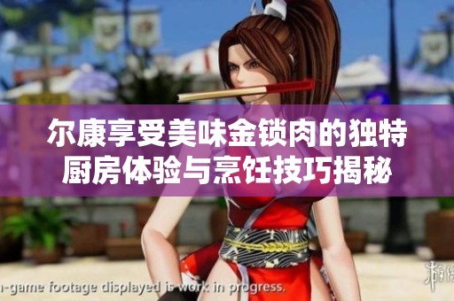 尔康享受美味金锁肉的独特厨房体验与烹饪技巧揭秘