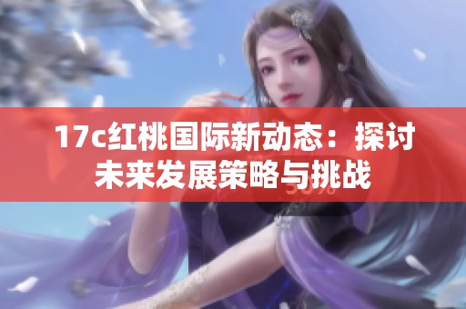 17c红桃国际新动态：探讨未来发展策略与挑战