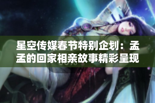 星空传媒春节特别企划：孟孟的回家相亲故事精彩呈现