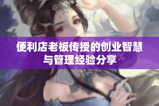 便利店老板传授的创业智慧与管理经验分享