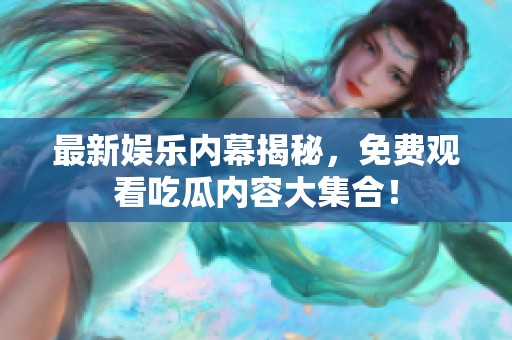 最新娱乐内幕揭秘，免费观看吃瓜内容大集合！