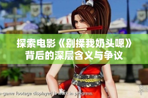 探索电影《别揉我奶头嗯》背后的深层含义与争议