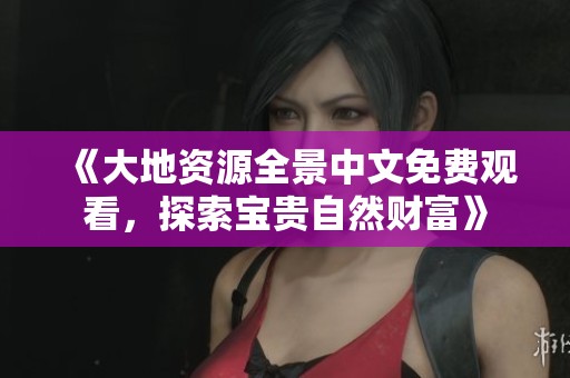 《大地资源全景中文免费观看，探索宝贵自然财富》