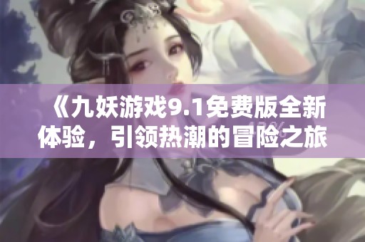 《九妖游戏9.1免费版全新体验，引领热潮的冒险之旅》