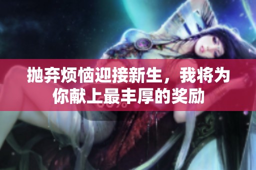 抛弃烦恼迎接新生，我将为你献上最丰厚的奖励