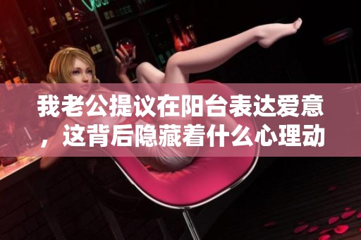 我老公提议在阳台表达爱意，这背后隐藏着什么心理动机