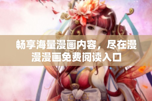 畅享海量漫画内容，尽在漫漫漫画免费阅读入口